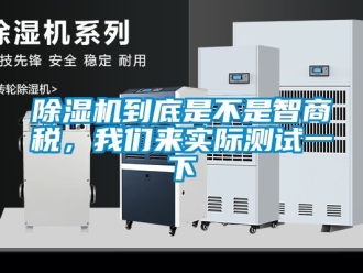 企业新闻除湿机到底是不是智商税，我们来实际测试一下