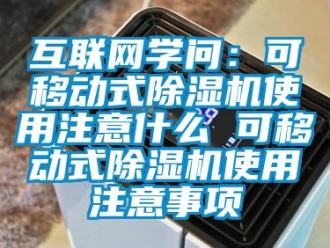 行业新闻互联网学问：可移动式除湿机使用注意什么 可移动式除湿机使用注意事项