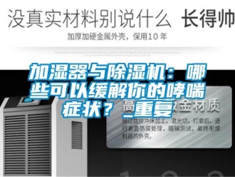 行业新闻加湿器与除湿机：哪些可以缓解你的哮喘症状？_重复