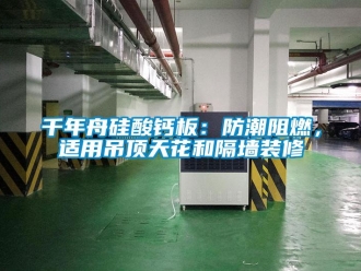 企业新闻千年舟硅酸钙板：防潮阻燃，适用吊顶天花和隔墙装修