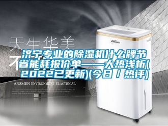 行业新闻济宁专业的除湿机什么牌节省能耗报价单——大热浅析(2022已更新)(今日／热评)