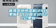 普洱茶恒恒湿机(29日更新／今日图文)2022已更新