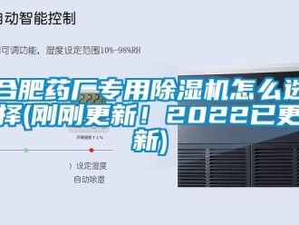 行业新闻合肥药厂专用除湿机怎么选择(刚刚更新！2022已更新)