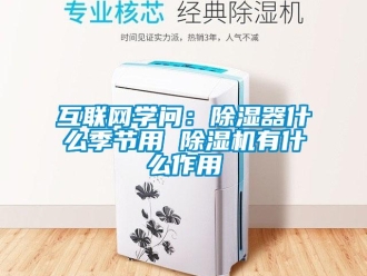 行业新闻互联网学问：除湿器什么季节用 除湿机有什么作用