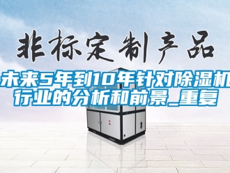 行业新闻未来5年到10年针对除湿机行业的分析和前景_重复