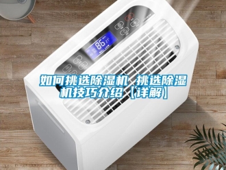 行业新闻如何挑选除湿机 挑选除湿机技巧介绍【详解】