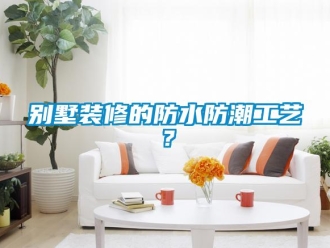 企业新闻别墅装修的防水防潮工艺？