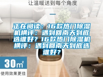 行业新闻正在阅读：16款热门除湿机横评：遇到回南天到底选谁好？16款热门除湿机横评：遇到回南天到底选谁好？