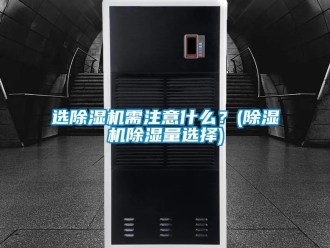 行业新闻选除湿机需注意什么？(除湿机除湿量选择)