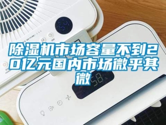 行业新闻除湿机市场容量不到20亿元国内市场微乎其微