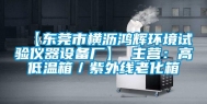 【东莞市横沥鸿辉环境试验仪器设备厂】 主营：高低温箱／紫外线老化箱