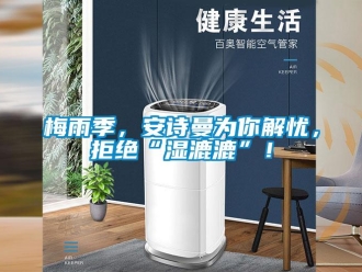 企业新闻梅雨季，安诗曼为你解忧，拒绝“湿漉漉”！