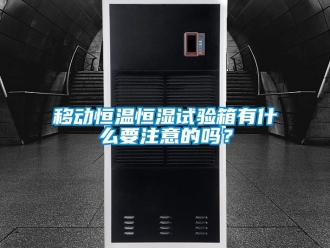 知识百科移动恒温恒湿试验箱有什么要注意的吗？