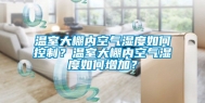 温室大棚内空气湿度如何控制？温室大棚内空气湿度如何增加？