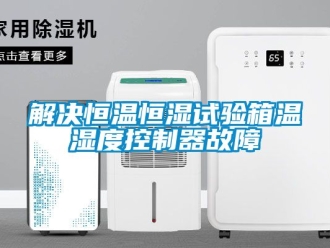 知识百科解决恒温恒湿试验箱温湿度控制器故障