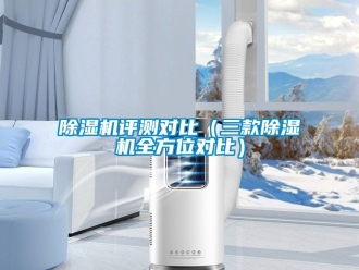 行业新闻除湿机评测对比（三款除湿机全方位对比）