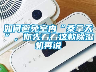 行业新闻如何避免室内“桑拿天”，你先看看这款除湿机再说