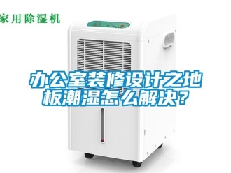 企业新闻办公室装修设计之地板潮湿怎么解决？