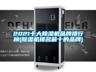 企业新闻2021十大除湿机品牌排行榜(除湿机排名前十的品牌)