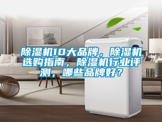 企业新闻除湿机10大品牌，除湿机选购指南，除湿机行业评测，哪些品牌好？