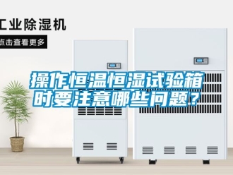 知识百科操作恒温恒湿试验箱时要注意哪些问题？