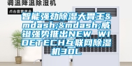 智能强劲除湿大胃王——威镫强势推出NEW WIDETECH互联网除湿机30L