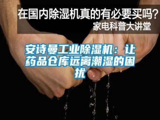 企业新闻安诗曼工业除湿机：让药品仓库远离潮湿的困扰