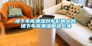 地下车库潮湿对车影响大吗,地下车库潮湿解决方案