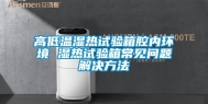 高低温湿热试验箱腔内环境 湿热试验箱常见问题解决方法