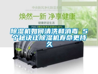 行业新闻除湿机如何清洗和消毒 5个秘诀让除湿机寿命更持久