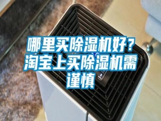 行业新闻哪里买除湿机好？淘宝上买除湿机需谨慎