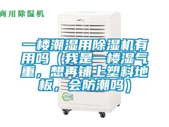 行业新闻一楼潮湿用除湿机有用吗（我是一楼湿气重，想再铺上塑料地板，会防潮吗）