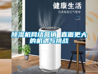 企业新闻除湿机网络营销 直面更大的机遇与挑战