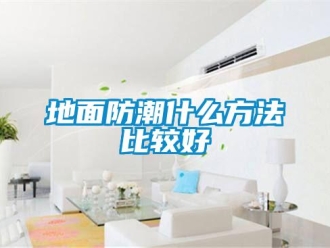 企业新闻地面防潮什么方法比较好