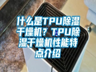知识百科什么是TPU除湿干燥机？TPU除湿干燥机性能特点介绍