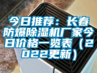 企业新闻今日推荐：长春防爆除湿机厂家今日价格一览表（2022更新）