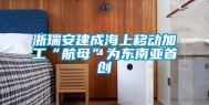 浙瑞安建成海上移动加工“航母”为东南亚首创