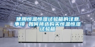 使用恒温恒湿试验箱的注意事项 如何挑选购买恒温恒湿试验箱