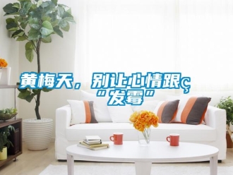行业新闻黄梅天，别让心情跟着“发霉”