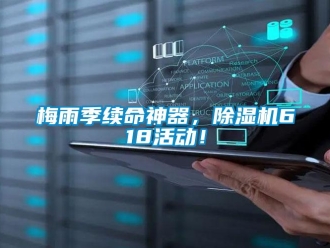 行业新闻梅雨季续命神器，除湿机618活动！
