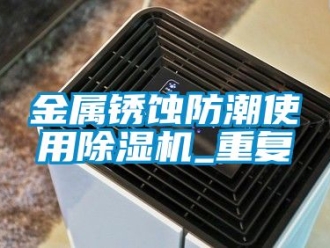 行业新闻金属锈蚀防潮使用除湿机_重复