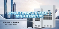 空气净化器的作用能除湿吗（空气净化器的作用）