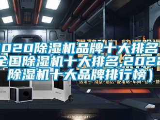 企业新闻2020除湿机品牌十大排名（全国除湿机十大排名,2022除湿机十大品牌排行榜）