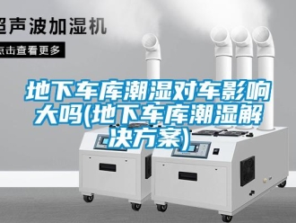 企业新闻地下车库潮湿对车影响大吗(地下车库潮湿解决方案)
