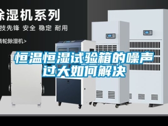 知识百科恒温恒湿试验箱的噪声过大如何解决