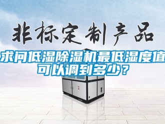行业新闻求问低湿除湿机最低湿度值可以调到多少？