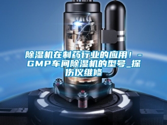 企业新闻除湿机在制药行业的应用！-GMP车间除湿机的型号_探伤仪维修