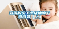 如何解决工业环境的干燥问题（上）