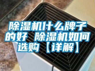 行业新闻除湿机什么牌子的好 除湿机如何选购【详解】