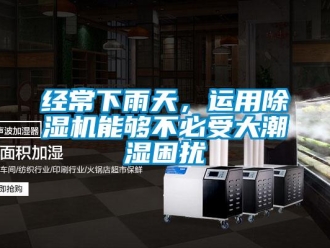 行业新闻经常下雨天，运用除湿机能够不必受大潮湿困扰